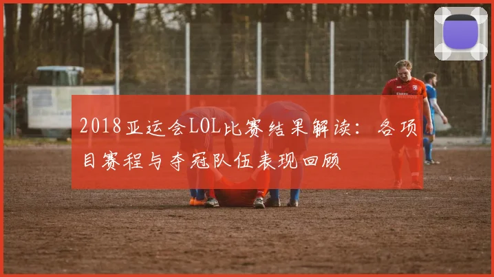 2018亚运会LOL比赛结果解读：各项目赛程与夺冠队伍表现回顾
