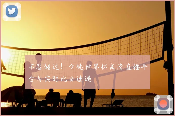 不容错过！今晚世界杯高清直播平台与实时比分速递