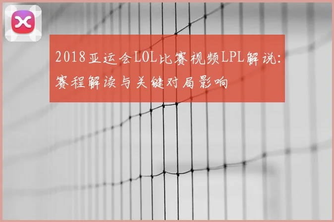 2018亚运会LOL比赛视频LPL解说：赛程解读与关键对局影响