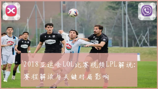 2018亚运会LOL比赛视频LPL解说：赛程解读与关键对局影响