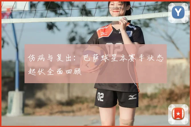 伤病与复出：巴萨球星本赛季状态起伏全面回顾