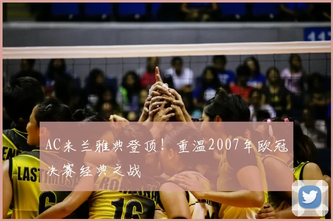 AC米兰雅典登顶！重温2007年欧冠决赛经典之战