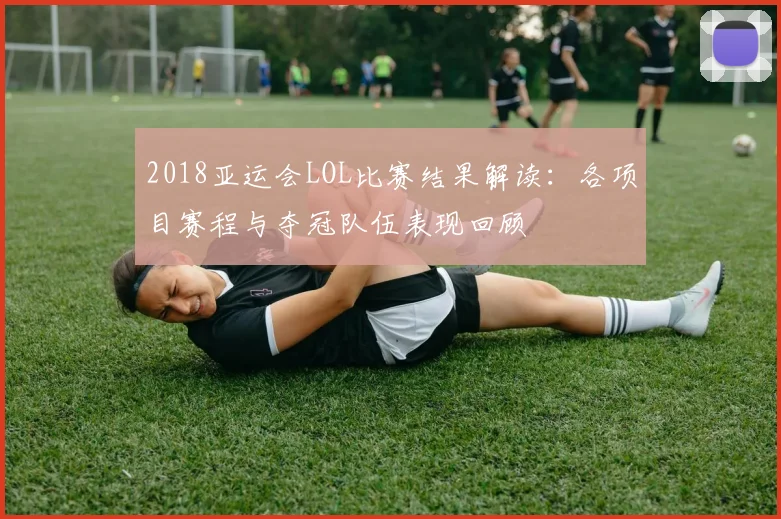 2018亚运会LOL比赛结果解读：各项目赛程与夺冠队伍表现回顾