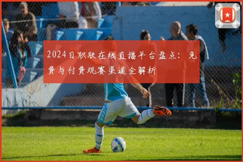 2024日职联在线直播平台盘点：免费与付费观赛渠道全解析