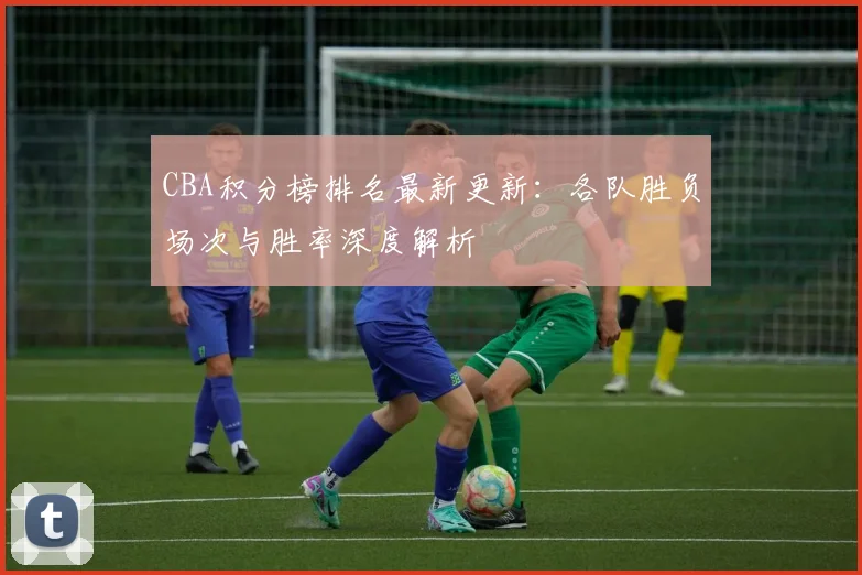 CBA积分榜排名最新更新:各队胜负场次与胜率深度解析