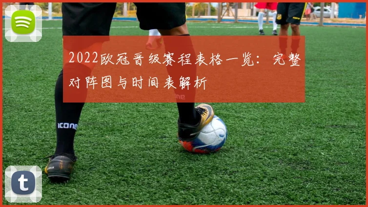 2022欧冠晋级赛程表格一览：完整对阵图与时间表解析