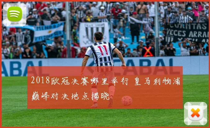 2018欧冠决赛哪里举行 皇马利物浦巅峰对决地点揭晓