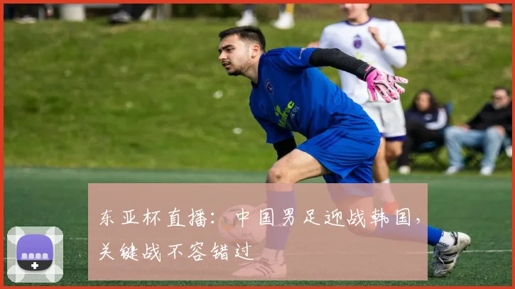 东亚杯直播:中国男足迎战韩国,关键战不容错过