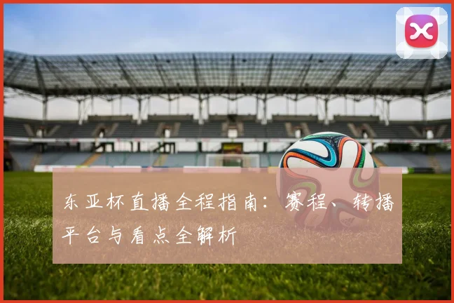 东亚杯直播全程指南:赛程、转播平台与看点全解析